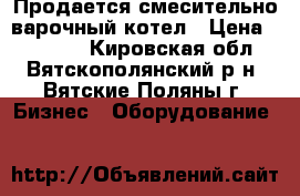 Продается смесительно-варочный котел › Цена ­ 80 000 - Кировская обл., Вятскополянский р-н, Вятские Поляны г. Бизнес » Оборудование   